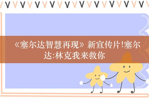  《塞尔达智慧再现》新宣传片!塞尔达:林克我来救你