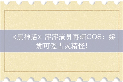  《黑神话》萍萍演员再晒COS：娇媚可爱古灵精怪！