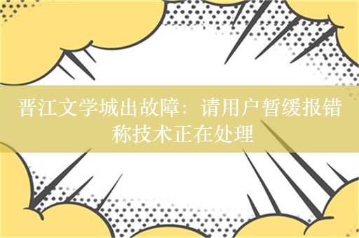 晋江文学城出故障：请用户暂缓报错 称技术正在处理