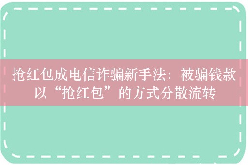 抢红包成电信诈骗新手法：被骗钱款以“抢红包”的方式分散流转