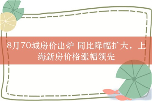 8月70城房价出炉 同比降幅扩大，上海新房价格涨幅领先