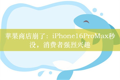 苹果商店崩了：iPhone16ProMax秒没，消费者强烈兴趣