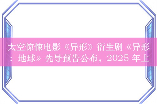 太空惊悚电影《异形》衍生剧《异形：地球》先导预告公布，2025 年上线