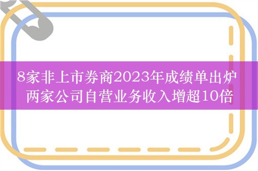 8家非上市券商2023年成绩单出炉 两家公司自营业务收入增超10倍