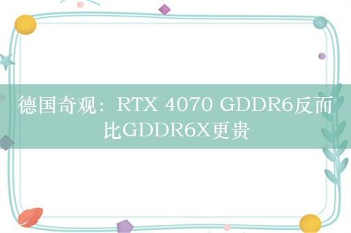 德国奇观：RTX 4070 GDDR6反而比GDDR6X更贵