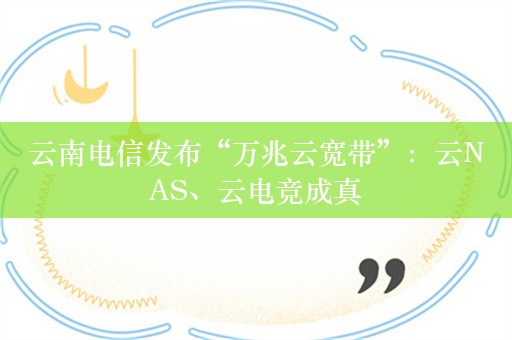 云南电信发布“万兆云宽带”：云NAS、云电竞成真