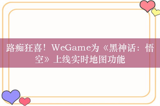 路痴狂喜！WeGame为《黑神话：悟空》上线实时地图功能