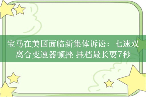 宝马在美国面临新集体诉讼：七速双离合变速器顿挫 挂档最长要7秒