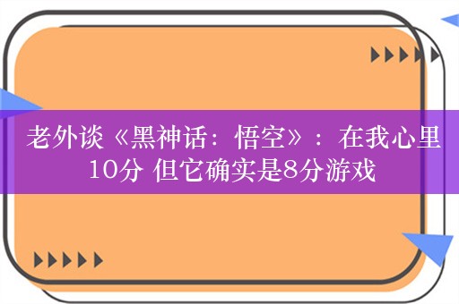  老外谈《黑神话：悟空》：在我心里10分 但它确实是8分游戏