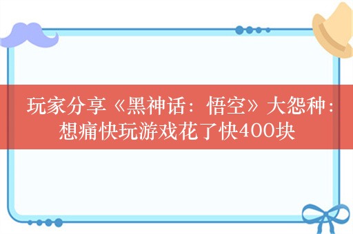  玩家分享《黑神话：悟空》大怨种：想痛快玩游戏花了快400块