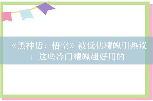  《黑神话：悟空》被低估精魄引热议：这些冷门精魄超好用的