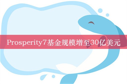 Prosperity7基金规模增至30亿美元