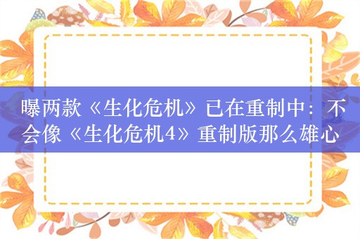  曝两款《生化危机》已在重制中：不会像《生化危机4》重制版那么雄心勃勃