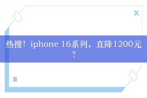 热搜！iphone 16系列，直降1200元？