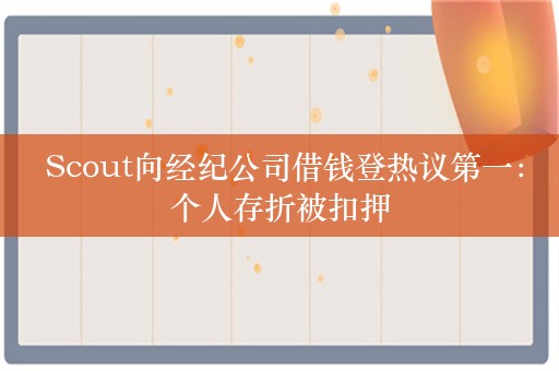  Scout向经纪公司借钱登热议第一：个人存折被扣押