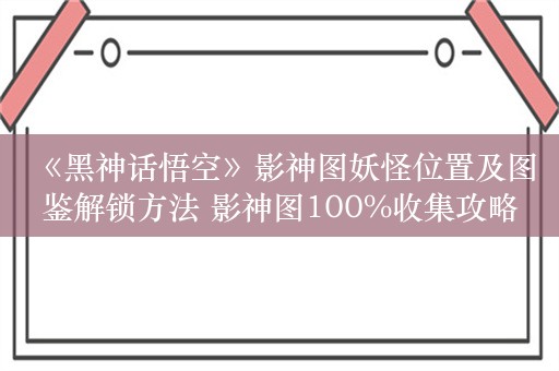  《黑神话悟空》影神图妖怪位置及图鉴解锁方法 影神图100%收集攻略