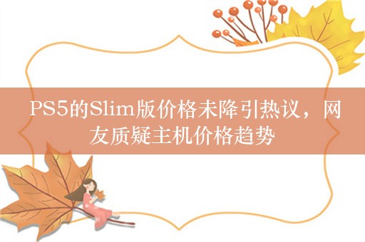  PS5的Slim版价格未降引热议，网友质疑主机价格趋势