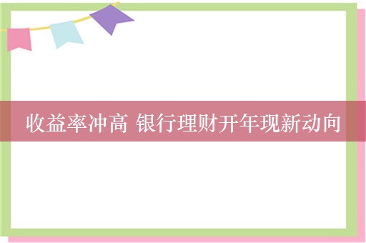 收益率冲高 银行理财开年现新动向