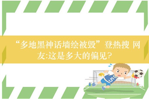  “多地黑神话墙绘被毁”登热搜 网友:这是多大的偏见?