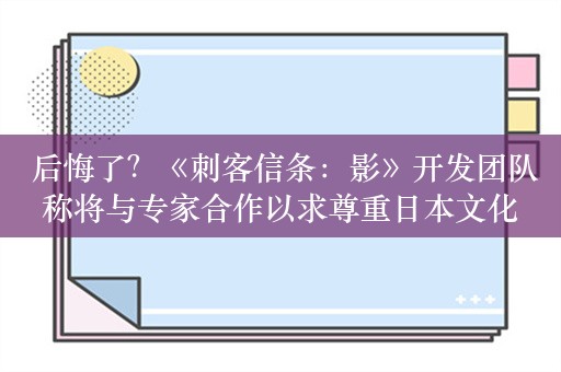  后悔了？《刺客信条：影》开发团队称将与专家合作以求尊重日本文化