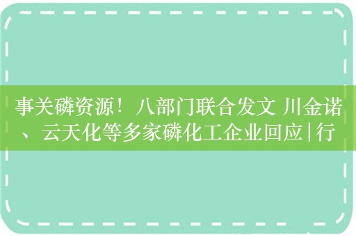 事关磷资源！八部门联合发文 川金诺、云天化等多家磷化工企业回应|行业观察