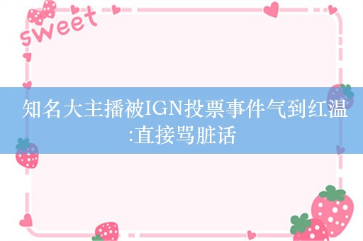  知名大主播被IGN投票事件气到红温:直接骂脏话