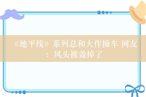  《地平线》系列总和大作撞车 网友：风头被盖掉了