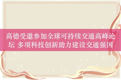 高德受邀参加全球可持续交通高峰论坛 多项科技创新助力建设交通强国