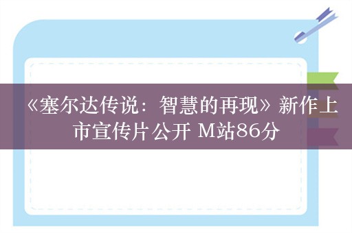  《塞尔达传说：智慧的再现》新作上市宣传片公开 M站86分