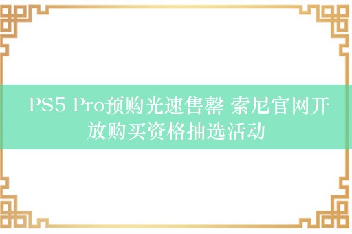  PS5 Pro预购光速售罄 索尼官网开放购买资格抽选活动