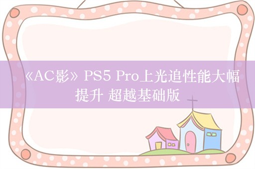  《AC影》PS5 Pro上光追性能大幅提升 超越基础版