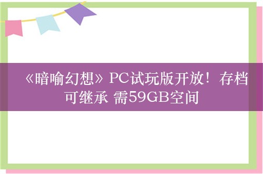  《暗喻幻想》PC试玩版开放！存档可继承 需59GB空间