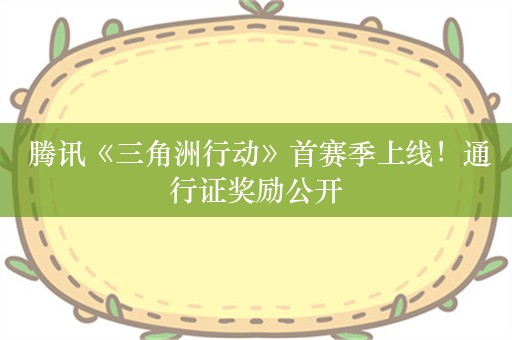  腾讯《三角洲行动》首赛季上线！通行证奖励公开