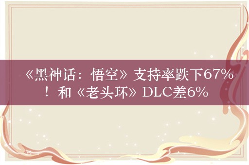  《黑神话：悟空》支持率跌下67%！和《老头环》DLC差6%