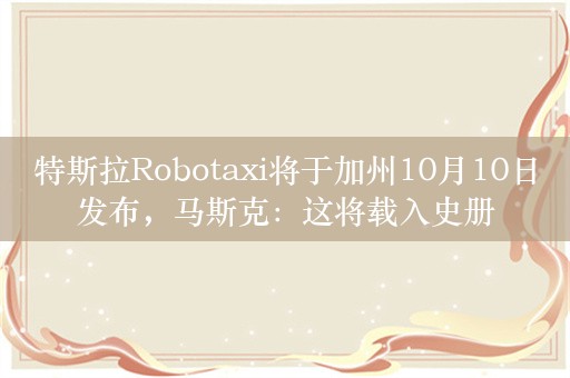 特斯拉Robotaxi将于加州10月10日发布，马斯克：这将载入史册