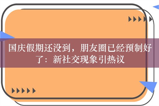 国庆假期还没到，朋友圈已经预制好了：新社交现象引热议