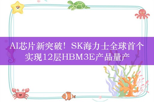 AI芯片新突破！SK海力士全球首个实现12层HBM3E产品量产