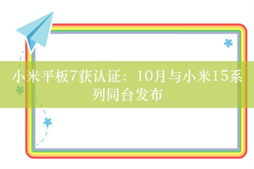 小米平板7获认证：10月与小米15系列同台发布