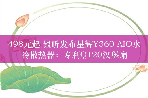 498元起 银昕发布星辉Y360 AIO水冷散热器：专利Q120汉堡扇