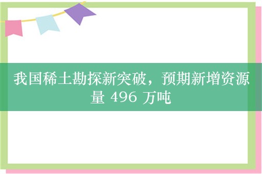 我国稀土勘探新突破，预期新增资源量 496 万吨