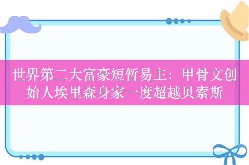 世界第二大富豪短暂易主：甲骨文创始人埃里森身家一度超越贝索斯