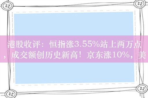 港股收评：恒指涨3.55%站上两万点，成交额创历史新高！京东涨10%，美团涨8%，药明康德涨24%，中金公司涨18%