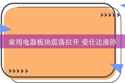 家用电器板块震荡拉升 爱仕达涨停