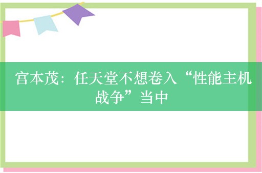  宫本茂：任天堂不想卷入“性能主机战争”当中