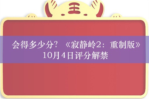  会得多少分？《寂静岭2：重制版》10月4日评分解禁