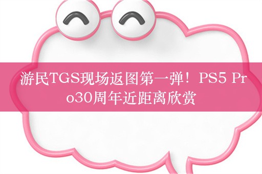  游民TGS现场返图第一弹！PS5 Pro30周年近距离欣赏