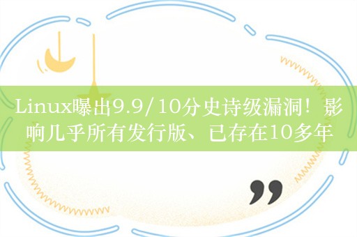 Linux曝出9.9/10分史诗级漏洞！影响几乎所有发行版、已存在10多年