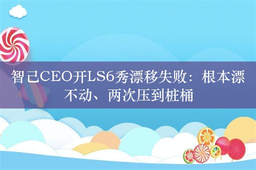 智己CEO开LS6秀漂移失败：根本漂不动、两次压到桩桶