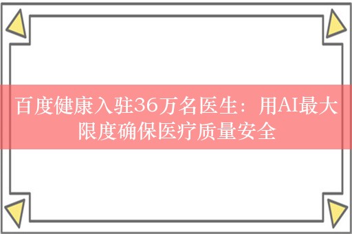 百度健康入驻36万名医生：用AI最大限度确保医疗质量安全