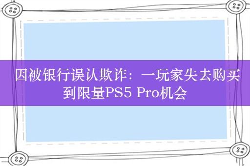  因被银行误认欺诈：一玩家失去购买到限量PS5 Pro机会